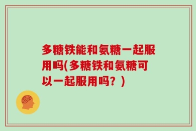 多糖铁能和氨糖一起服用吗(多糖铁和氨糖可以一起服用吗？)