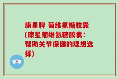 康星牌 葡维氨糖胶囊(康星葡维氨糖胶囊：帮助关节保健的理想选择)