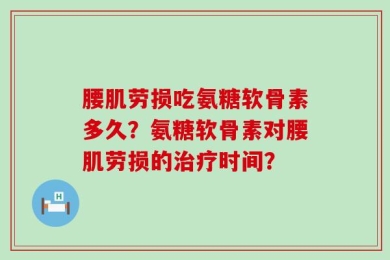 腰肌劳损吃氨糖软骨素多久？氨糖软骨素对腰肌劳损的治疗时间？