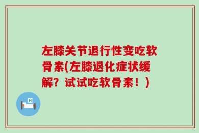 左膝关节退行性变吃软骨素(左膝退化症状缓解？试试吃软骨素！)