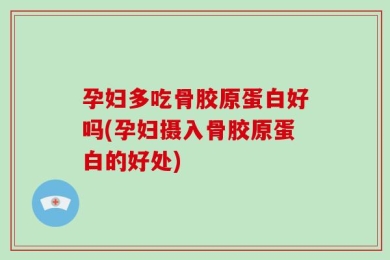 孕妇多吃骨胶原蛋白好吗(孕妇摄入骨胶原蛋白的好处)