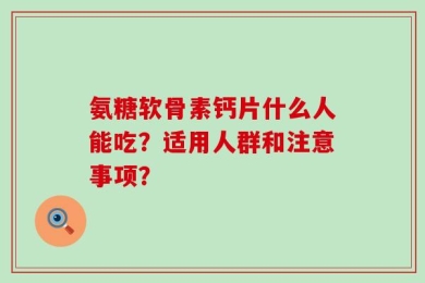 氨糖软骨素钙片什么人能吃？适用人群和注意事项？