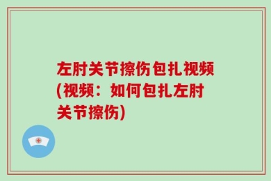 左肘关节擦伤包扎视频(视频：如何包扎左肘关节擦伤)