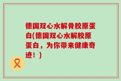 德国双心水解骨胶原蛋白(德国双心水解胶原蛋白，为你带来健康奇迹！)