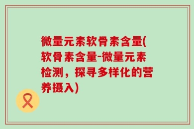 微量元素软骨素含量(软骨素含量-微量元素检测，探寻多样化的营养摄入)