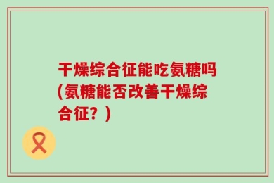 干燥综合征能吃氨糖吗(氨糖能否改善干燥综合征？)