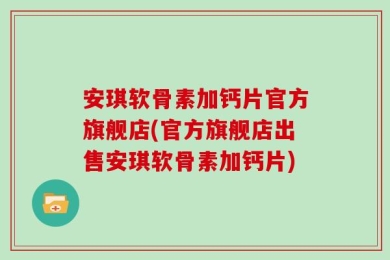 安琪软骨素加钙片官方旗舰店(官方旗舰店出售安琪软骨素加钙片)