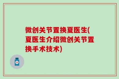 微创关节置换夏医生(夏医生介绍微创关节置换手术技术)