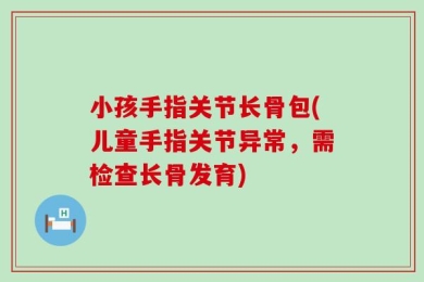 小孩手指关节长骨包(儿童手指关节异常，需检查长骨发育)