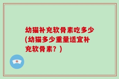 幼猫补充软骨素吃多少(幼猫多少重量适宜补充软骨素？)