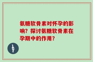 氨糖软骨素对怀孕的影响？探讨氨糖软骨素在孕期中的作用？