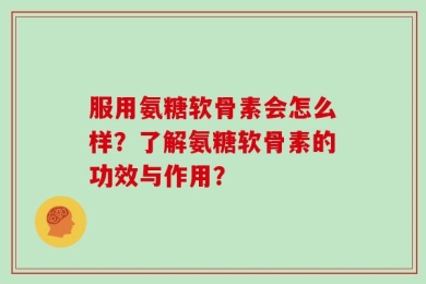 服用氨糖软骨素会怎么样？了解氨糖软骨素的功效与作用？