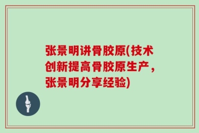 张景明讲骨胶原(技术创新提高骨胶原生产，张景明分享经验)