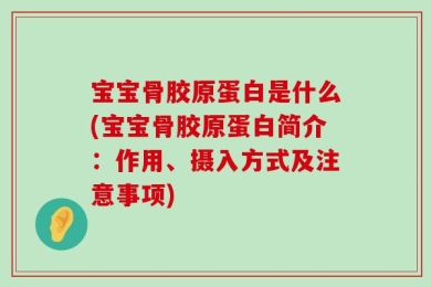 宝宝骨胶原蛋白是什么(宝宝骨胶原蛋白简介：作用、摄入方式及注意事项)