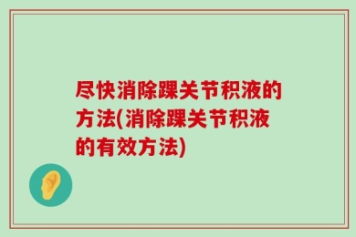 尽快消除踝关节积液的方法(消除踝关节积液的有效方法)