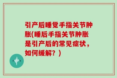 引产后睡觉手指关节肿胀(睡后手指关节肿胀是引产后的常见症状，如何缓解？)