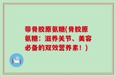 带骨胶原氨糖(骨胶原氨糖：滋养关节、美容必备的双效营养素！)
