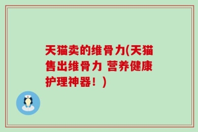 天猫卖的维骨力(天猫售出维骨力 营养健康护理神器！)