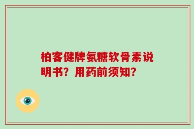 柏客健牌氨糖软骨素说明书？用药前须知？
