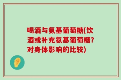 喝酒与氨基葡萄糖(饮酒或补充氨基葡萄糖？对身体影响的比较)