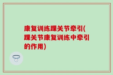 康复训练踝关节牵引(踝关节康复训练中牵引的作用)