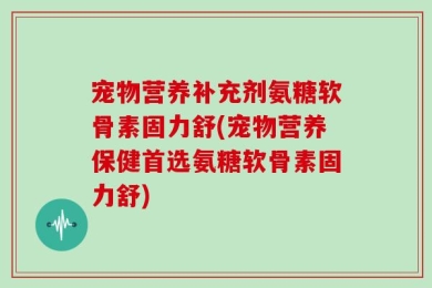 宠物营养补充剂氨糖软骨素固力舒(宠物营养保健首选氨糖软骨素固力舒)
