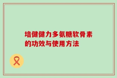 培健健力多氨糖软骨素的功效与使用方法