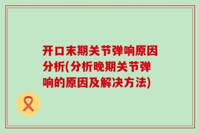 开口末期关节弹响原因分析(分析晚期关节弹响的原因及解决方法)