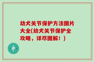 幼犬关节保护方法图片大全(幼犬关节保护全攻略，详尽图解！)