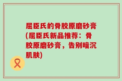 屈臣氏的骨胶原磨砂膏(屈臣氏新品推荐：骨胶原磨砂膏，告别暗沉肌肤)
