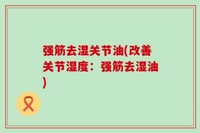 强筋去湿关节油(改善关节湿度：强筋去湿油)