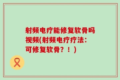 射频电疗能修复软骨吗视频(射频电疗疗法：可修复软骨？！)