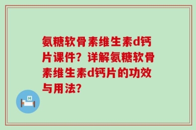 氨糖软骨素维生素d钙片课件？详解氨糖软骨素维生素d钙片的功效与用法？