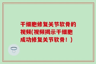 干细胞修复关节软骨的视频(视频揭示干细胞成功修复关节软骨！)