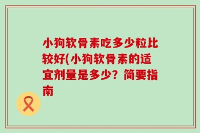 小狗软骨素吃多少粒比较好(小狗软骨素的适宜剂量是多少？简要指南