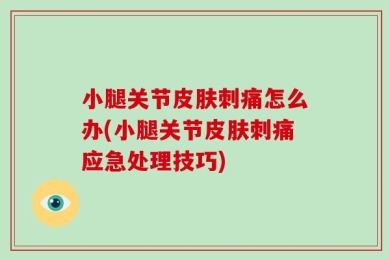 小腿关节皮肤刺痛怎么办(小腿关节皮肤刺痛应急处理技巧)