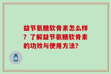 益节氨糖软骨素怎么样？了解益节氨糖软骨素的功效与使用方法？
