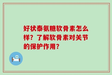好状泰氨糖软骨素怎么样？了解软骨素对关节的保护作用？