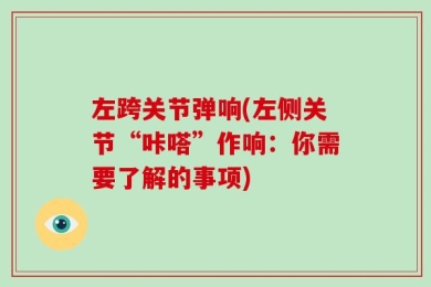 左跨关节弹响(左侧关节“咔嗒”作响：你需要了解的事项)