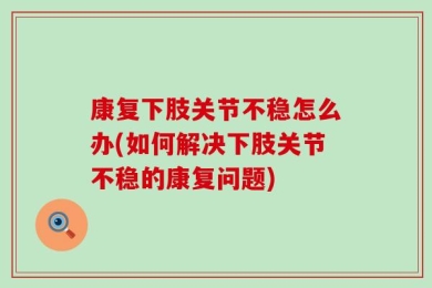 康复下肢关节不稳怎么办(如何解决下肢关节不稳的康复问题)