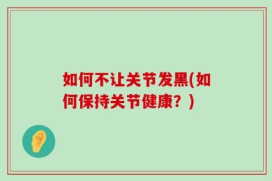 如何不让关节发黑(如何保持关节健康？)