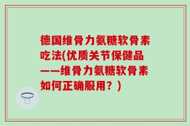 德国维骨力氨糖软骨素吃法(优质关节保健品——维骨力氨糖软骨素如何正确服用？)