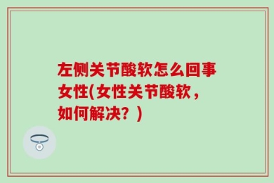 左侧关节酸软怎么回事女性(女性关节酸软，如何解决？)