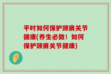 平时如何保护颈肩关节健康(养生必做！如何保护颈肩关节健康)