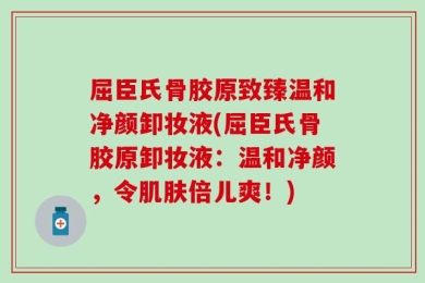 屈臣氏骨胶原致臻温和净颜卸妆液(屈臣氏骨胶原卸妆液：温和净颜，令肌肤倍儿爽！)
