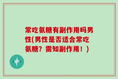 常吃氨糖有副作用吗男性(男性是否适合常吃氨糖？需知副作用！)