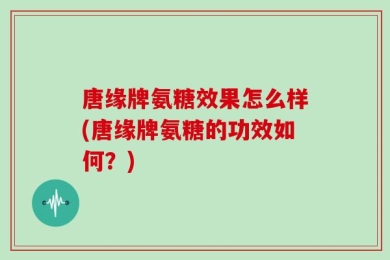 唐缘牌氨糖效果怎么样(唐缘牌氨糖的功效如何？)