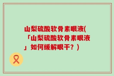 山梨硫酸软骨素眼液(「山梨硫酸软骨素眼液」如何缓解眼干？)