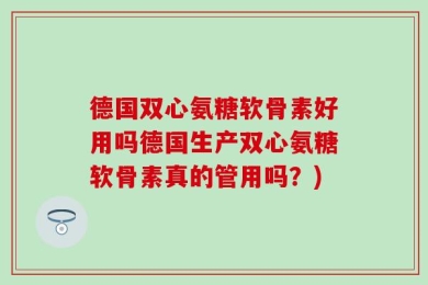 德国双心氨糖软骨素好用吗德国生产双心氨糖软骨素真的管用吗？)