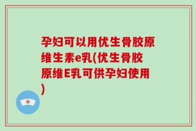 孕妇可以用优生骨胶原维生素e乳(优生骨胶原维E乳可供孕妇使用)